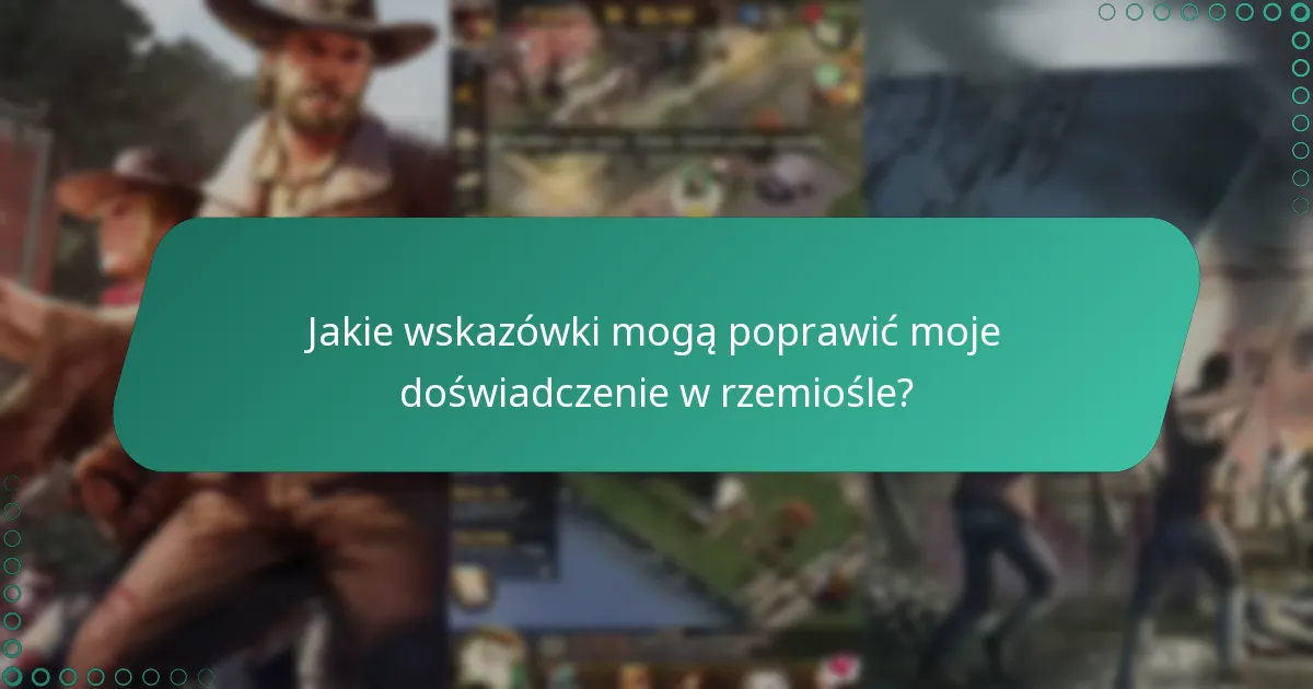 Jakie wskazówki mogą poprawić moje doświadczenie w rzemiośle?